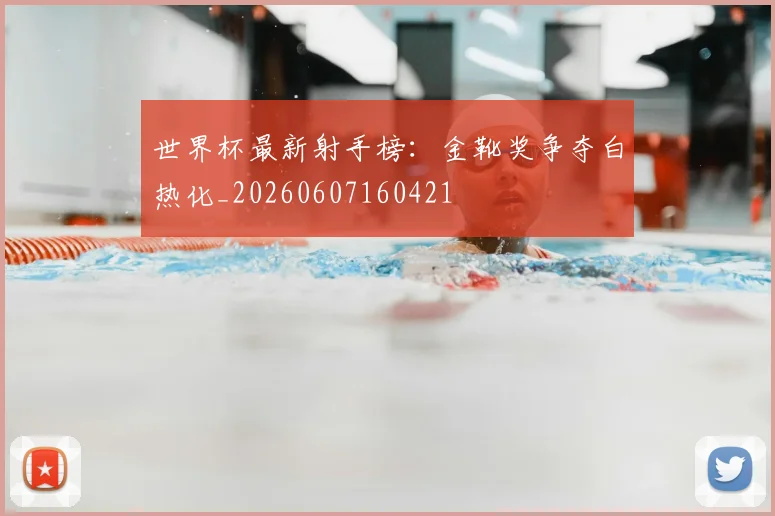 世界杯最新射手榜：金靴奖争夺白热化_20260607160421