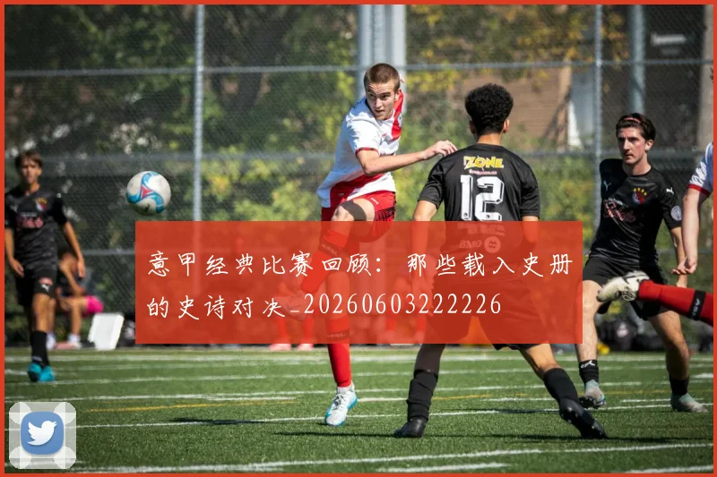 意甲经典比赛回顾:那些载入史册的史诗对决_20260603222226