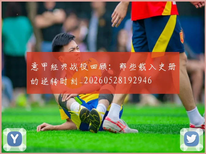 意甲经典战役回顾:那些载入史册的逆转时刻_20260528192946