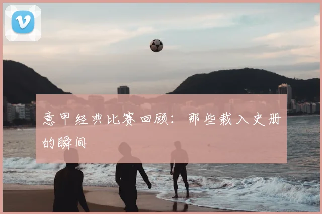 意甲经典比赛回顾：那些载入史册的瞬间