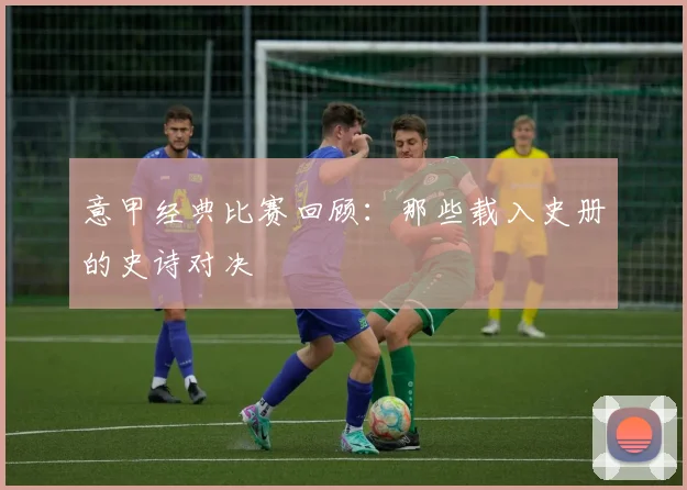意甲经典比赛回顾:那些载入史册的史诗对决