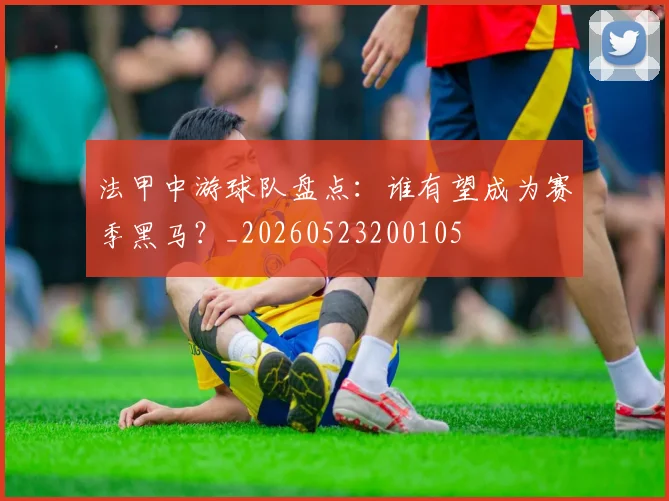 法甲中游球队盘点：谁有望成为赛季黑马？_20260523200105