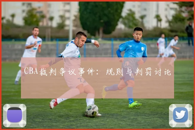 CBA裁判争议事件：规则与判罚讨论