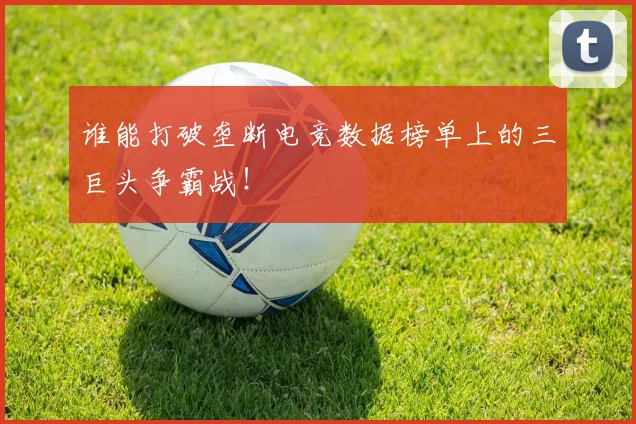 谁能打破垄断电竞数据榜单上的三巨头争霸战!