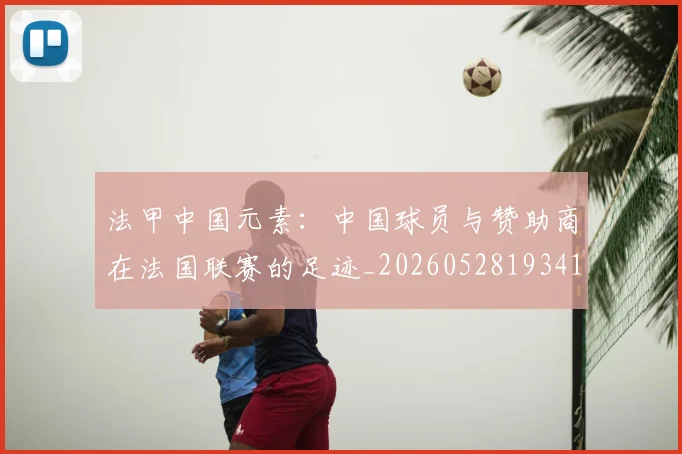 法甲中国元素：中国球员与赞助商在法国联赛的足迹_20260528193417