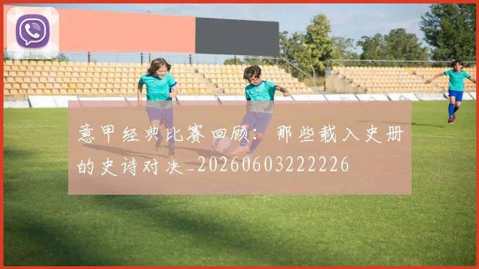 意甲经典比赛回顾:那些载入史册的史诗对决_20260603222226