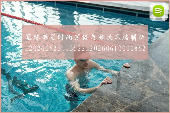 篮球明星时尚穿搭与潮流风格解析_20260523113622_20260610000852