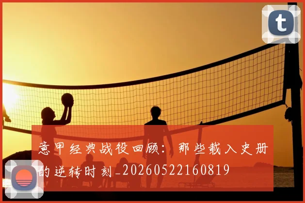 意甲经典战役回顾：那些载入史册的逆转时刻_20260522160819