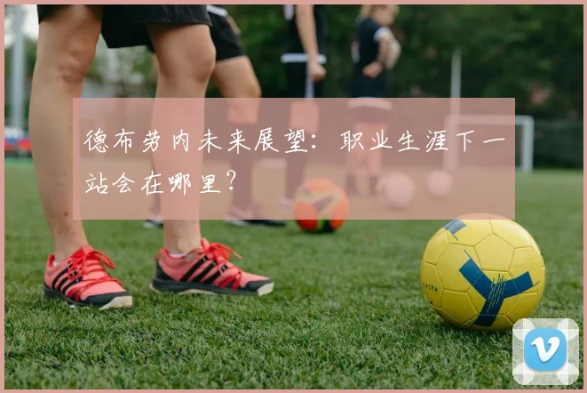 德布劳内未来展望：职业生涯下一站会在哪里？
