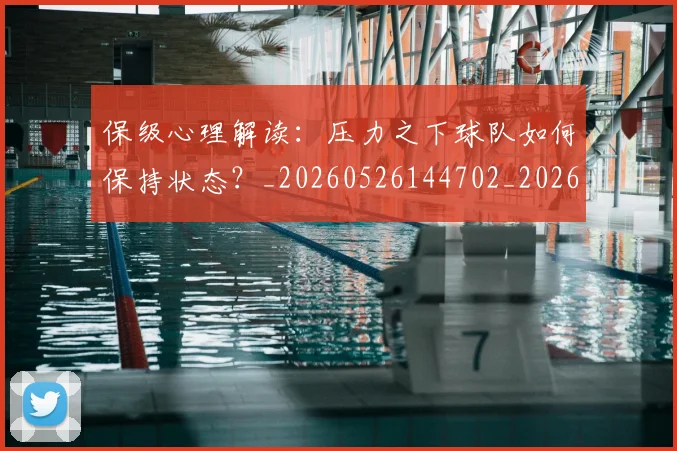 保级心理解读：压力之下球队如何保持状态？_20260526144702_20260608142544