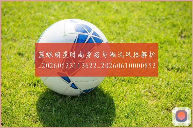 篮球明星时尚穿搭与潮流风格解析_20260523113622_20260610000852