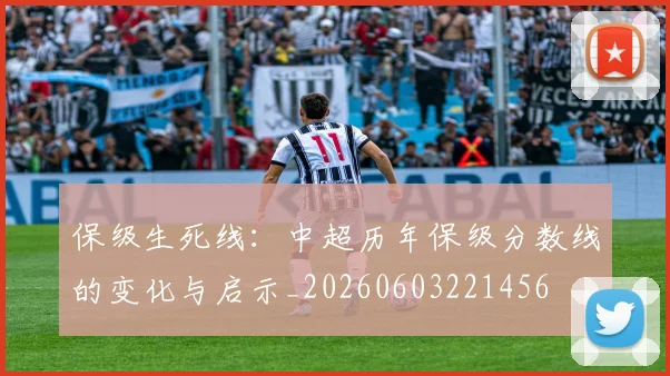保级生死线:中超历年保级分数线的变化与启示_20260603221456
