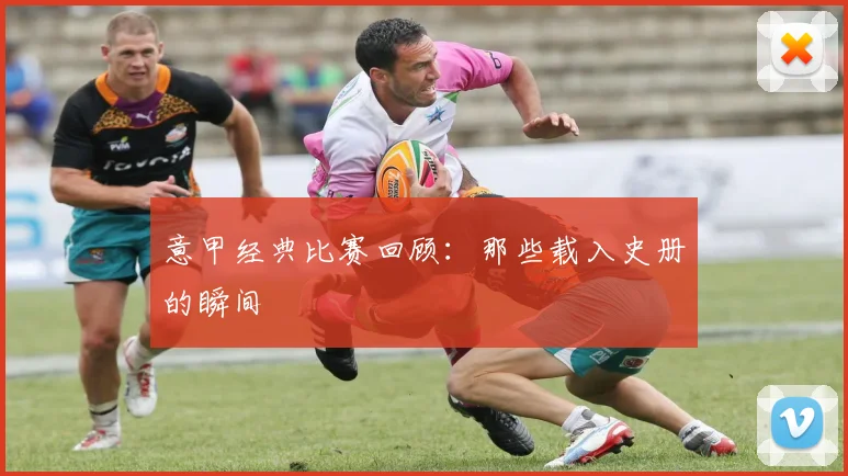 意甲经典比赛回顾:那些载入史册的瞬间