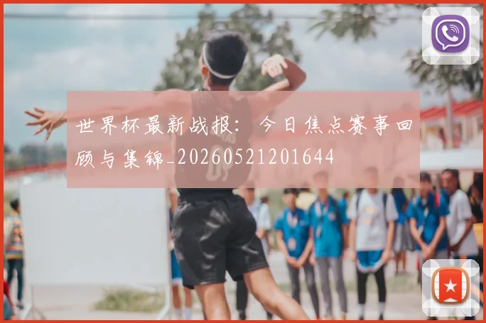 世界杯最新战报:今日焦点赛事回顾与集锦_20260521201644